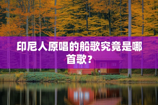 印尼人原唱的船歌究竟是哪首歌？