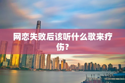 网恋失败后该听什么歌来疗伤？