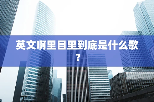 英文啊里目里到底是什么歌？