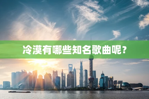 冷漠有哪些知名歌曲呢?