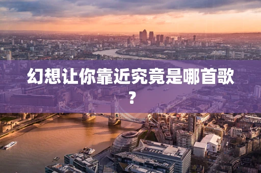 幻想让你靠近究竟是哪首歌? 幻想让你靠近究竟是哪首歌?