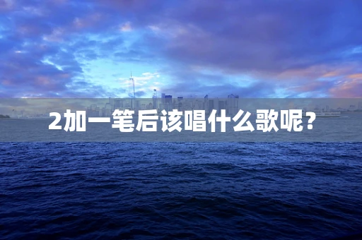 2加一笔后该唱什么歌呢？