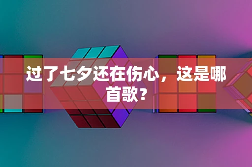 过了七夕还在伤心，这是哪首歌？