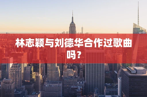 林志颖与刘德华合作过歌曲吗？