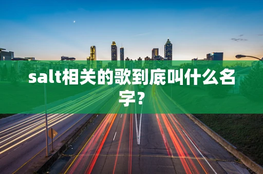 salt相关的歌到底叫什么名字？