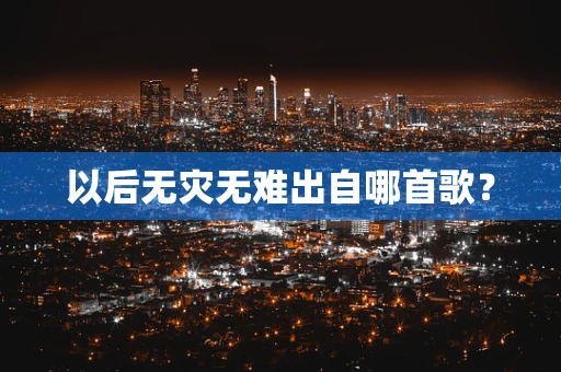 以后无灾无难出自哪首歌? 以后无灾无难出自哪首歌?