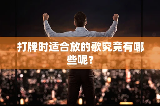 打牌时适合放的歌究竟有哪些呢? 打牌时适合放的歌究竟有哪些呢?