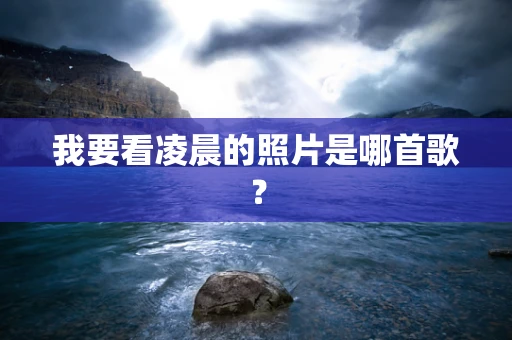 我要看凌晨的照片是哪首歌? 我要看凌晨的照片是哪首歌?