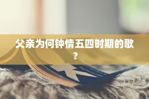 父亲为何钟情五四时期的歌? 父亲为何钟情五四时期的歌?