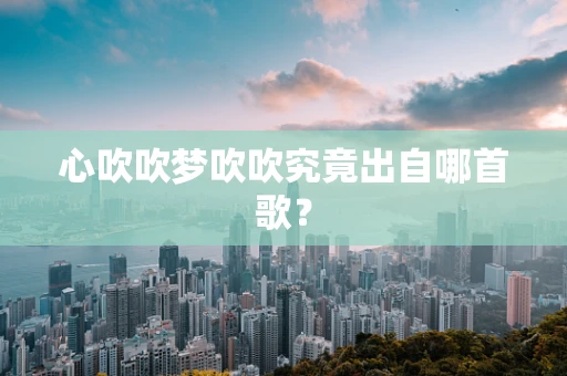 心吹吹梦吹吹究竟出自哪首歌？