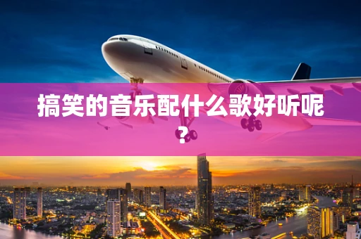搞笑的音乐配什么歌好听呢？