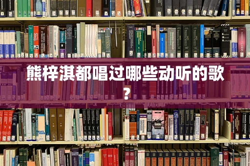 熊梓淇都唱过哪些动听的歌？