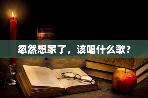 忽然想家了，该唱什么歌？