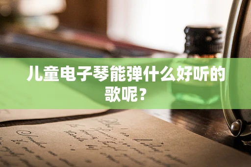 儿童电子琴能弹什么好听的歌呢？