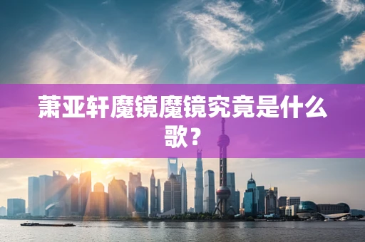 萧亚轩魔镜魔镜究竟是什么歌？