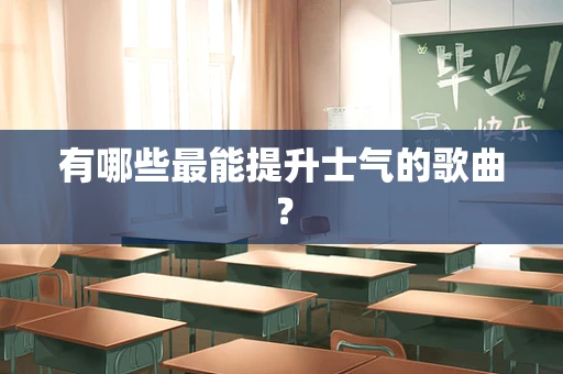 有哪些最能提升士气的歌曲？