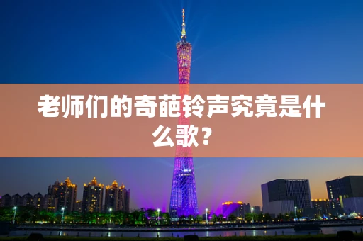 老师们的奇葩铃声究竟是什么歌？