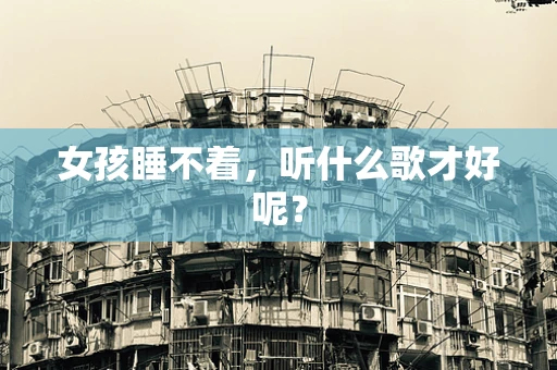女孩睡不着,听什么歌才好呢? 女孩睡不着,听什么歌才好呢?