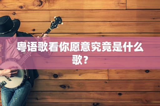 粤语歌看你愿意究竟是什么歌? 粤语歌看你愿意究竟是什么歌?