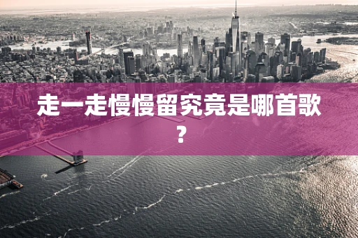 走一走慢慢留究竟是哪首歌? 走一走慢慢留究竟是哪首歌?