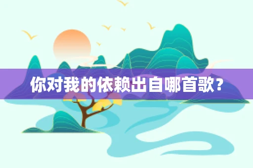 你对我的依赖出自哪首歌? 你对我的依赖出自哪首歌?