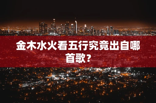 金木水火看五行究竟出自哪首歌? 金木水火看五行究竟出自哪首歌?