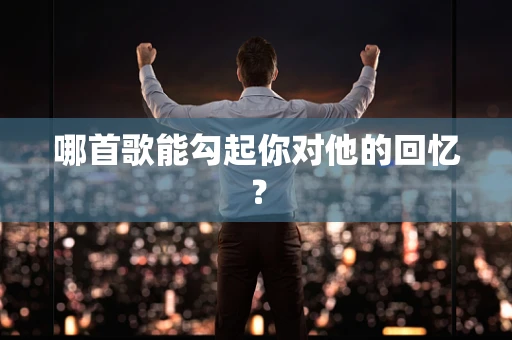 哪首歌能勾起你对他的回忆？