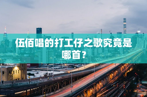 伍佰唱的打工仔之歌究竟是哪首？