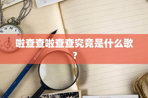 啦查查啦查查究竟是什么歌？