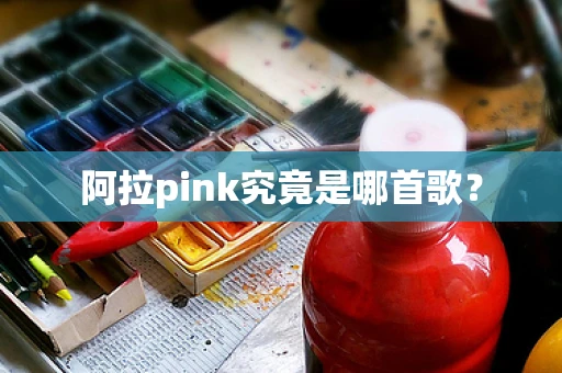 阿拉pink究竟是哪首歌？
